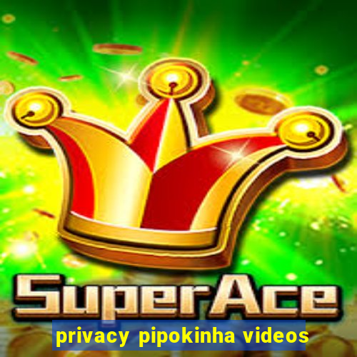 privacy pipokinha videos