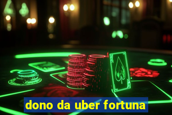 dono da uber fortuna